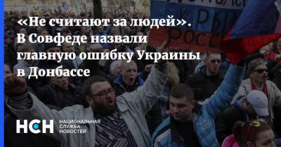 «Не считают за людей». В Совфеде назвали главную ошибку Украины в Донбассе