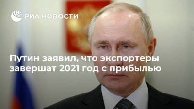 Путин заявил, что экспортеры завершат 2021 год с прибылью