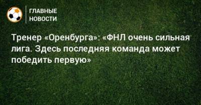 Тренер «Оренбурга»: «ФНЛ очень сильная лига. Здесь последняя команда может победить первую»