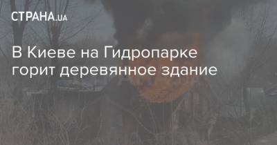 В Киеве на Гидропарке горит деревянное здание