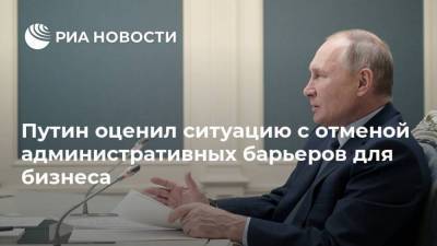Путин оценил ситуацию с отменой административных барьеров для бизнеса