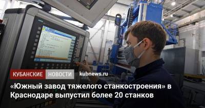 «Южный завод тяжелого станкостроения» в Краснодаре выпустил более 20 станков