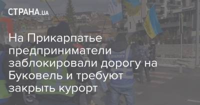 Кирилл Тимошенко - На Прикарпатье предприниматели заблокировали дорогу на Буковель и требуют закрыть курорт - strana.ua - Ивано-Франковская обл. - Ивано-Франковск