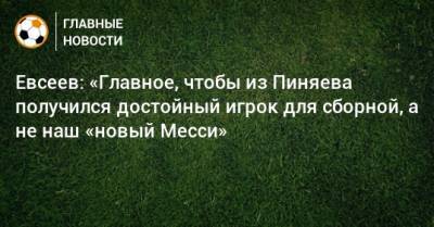 Евсеев: «Главное, чтобы из Пиняева получился достойный игрок для сборной, а не наш «новый Месси»