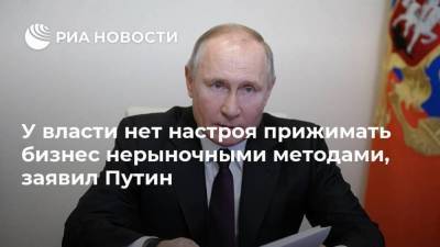 У власти нет настроя прижимать бизнес нерыночными методами, заявил Путин
