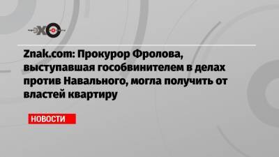 Znak.com: Прокурор Фролова, выступавшая гособвинителем в делах против Навального, могла получить от властей квартиру