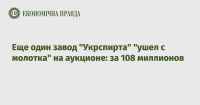 Еще один завод "Укрспирта" "ушел с молотка" на аукционе: за 108 миллионов