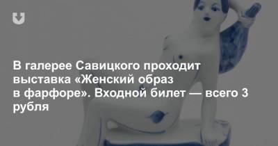 В галерее Савицкого проходит выставка «Женский образ в фарфоре». Входной билет — всего 3 рубля