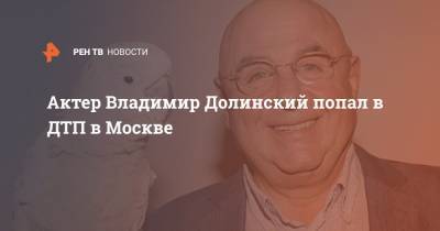 Актер Владимир Долинский попал в ДТП в Москве