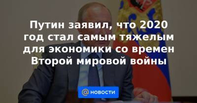 Путин заявил, что 2020 год стал самым тяжелым для экономики со времен Второй мировой войны