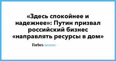 «Здесь спокойнее и надежнее»: Путин призвал российский бизнес «направлять ресурсы в дом»