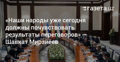 «Наши народы уже сегодня должны почувствовать результаты переговоров» — Шавкат Мирзиёев