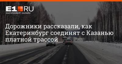 Дорожники рассказали, как Екатеринбург соединят с Казанью платной трассой
