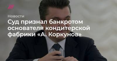 Суд признал банкротом основателя кондитерской фабрики «А. Коркунов»