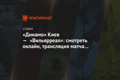 «Динамо» Киев — «Вильярреал»: смотреть онлайн, трансляция матча 11.03.2021, прямой эфир