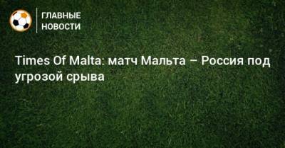 Times Of Malta: матч Мальта – Россия под угрозой срыва