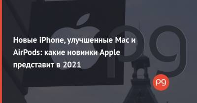 Новые iPhone, улучшенные Mac и AirPods: какие новинки Apple представит в 2021