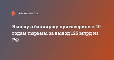 Бывшую банкиршу приговорили к 10 годам тюрьмы за вывод 126 млрд из РФ