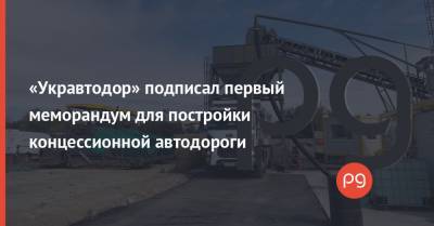 «Укравтодор» подписал первый меморандум для постройки концессионной автодороги