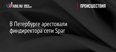 В Петербурге арестовали финдиректора сети Spar
