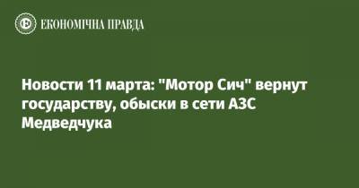 Новости 11 марта: "Мотор Сич" вернут государству, обыски в сети АЗС Медведчука