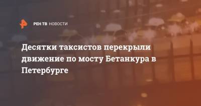 Десятки таксистов перекрыли движение по мосту Бетанкура в Петербурге