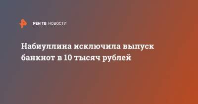 Набиуллина исключила выпуск банкнот в 10 тысяч рублей