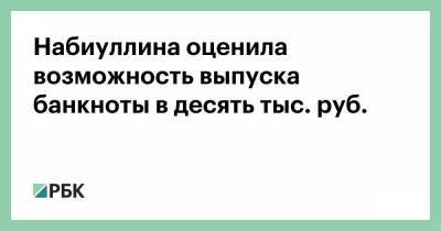 Набиуллина оценила возможность выпуска банкноты в десять тыс. руб.