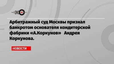 Арбитражный суд Москвы признал банкротом основателя кондитерской фабрики «А.Коркунов» Андрея Коркунова.