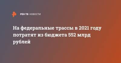 На федеральные трассы в 2021 году потратят из бюджета 552 млрд рублей