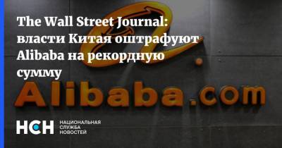The Wall Street Journal: власти Китая оштрафуют Alibaba на рекордную сумму