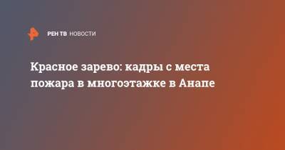 Красное зарево: кадры с места пожара в многоэтажке в Анапе