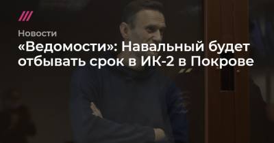 «Ведомости»: Навальный будет отбывать срок в ИК-2 в Покрове