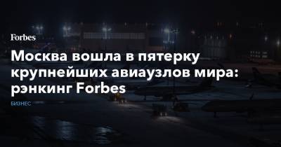 Москва вошла в пятерку крупнейших авиаузлов мира: рэнкинг Forbes