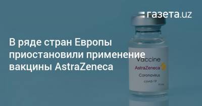 В ряде стран Европы приостановили применение вакцины AstraZeneca