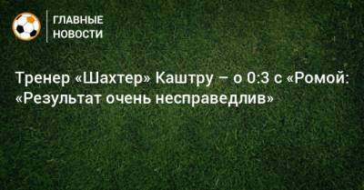 Луиш Каштру - Тренер «Шахтер» Каштру – о 0:3 с «Ромой: «Результат очень несправедлив» - bombardir.ru