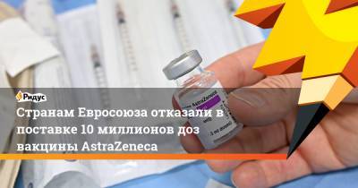 Странам Евросоюза отказали в поставке 10 миллионов доз вакцины AstraZeneca