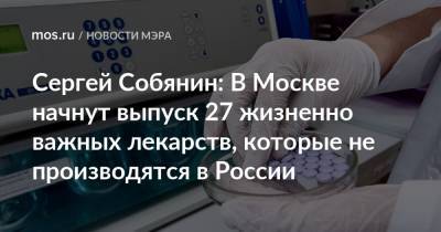 Сергей Собянин: В Москве начнут выпуск 27 жизненно важных лекарств, которые не производятся в России