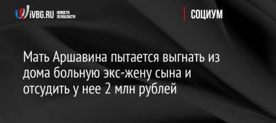 Мать Аршавина пытается выгнать из дома больную экс-жену сына и отсудить у нее 2 млн рублей