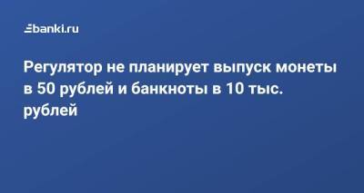 Регулятор не планирует выпуск монеты в 50 рублей и банкноты в 10 тыс. рублей