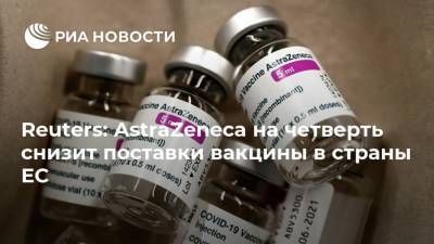 Reuters: AstraZeneca на четверть снизит поставки вакцины в страны ЕС
