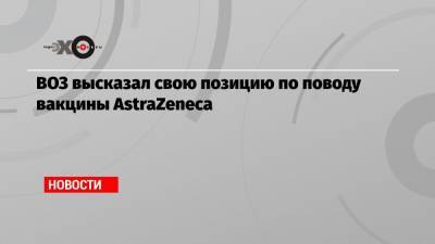 ВОЗ высказал свою позицию по поводу вакцины AstraZeneca