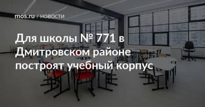 Для школы № 771 в Дмитровском районе построят учебный корпус