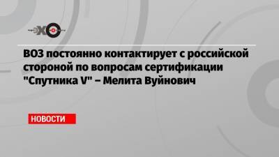 ВОЗ постоянно контактирует с российской стороной по вопросам сертификации «Спутника V» – Мелита Вуйнович