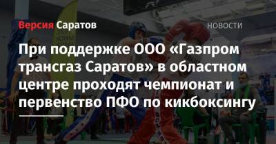 При поддержке ООО «Газпром трансгаз Саратов» в областном центре проходят чемпионат и первенство ПФО по кикбоксингу