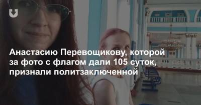 Анастасию Перевощикову, которой за фото с флагом дали 105 суток, признали политзаключенной