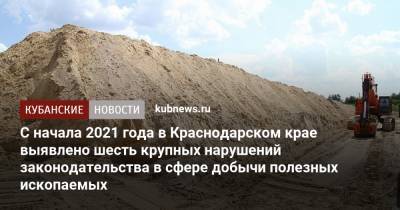 С начала 2021 года в Краснодарском крае выявлено шесть крупных нарушений законодательства в сфере добычи полезных ископаемых