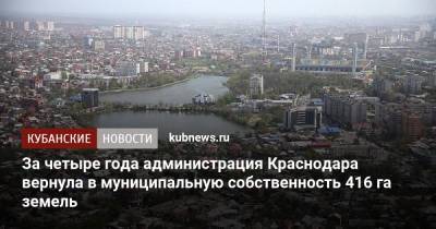 За четыре года администрация Краснодара вернула в муниципальную собственность 416 га земель