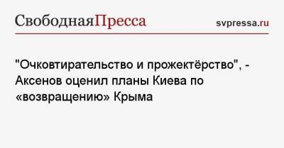 «Очковтирательство и прожектёрство», — Аксенов оценил планы Киева по «возвращению» Крыма