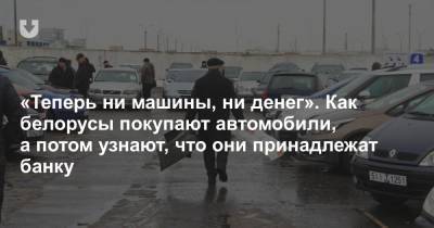 «Теперь ни машины, ни денег». Как белорусы покупают автомобили, а потом узнают, что они принадлежат банку